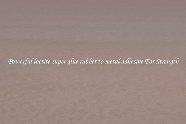 Powerful loctite super glue rubber to metal adhesive For Strength
