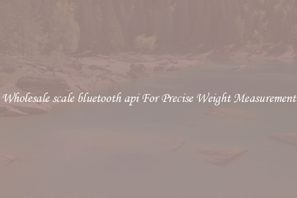 Wholesale scale bluetooth api For Precise Weight Measurement
