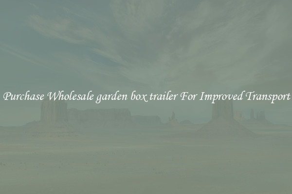Purchase Wholesale garden box trailer For Improved Transport