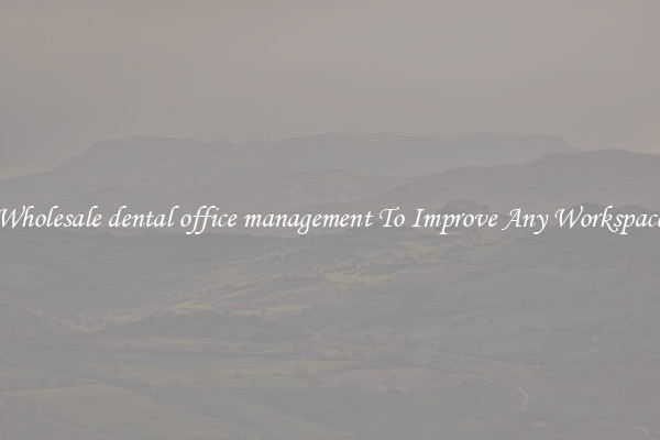 Wholesale dental office management To Improve Any Workspace