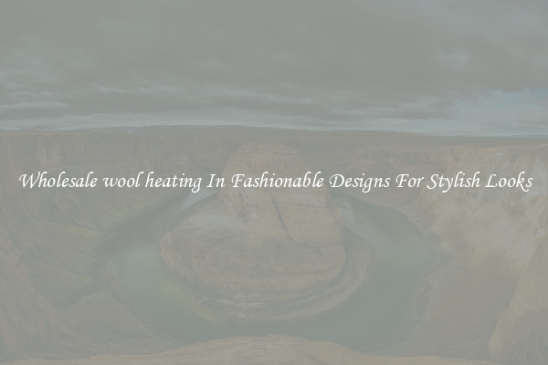 Wholesale wool heating In Fashionable Designs For Stylish Looks