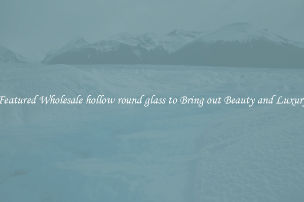 Featured Wholesale hollow round glass to Bring out Beauty and Luxury