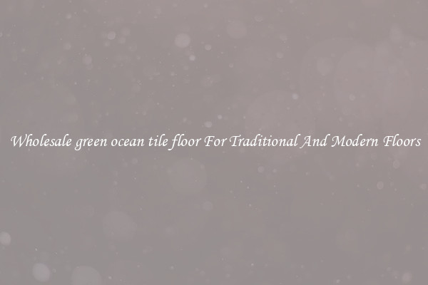 Wholesale green ocean tile floor For Traditional And Modern Floors