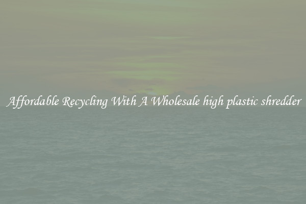 Affordable Recycling With A Wholesale high plastic shredder