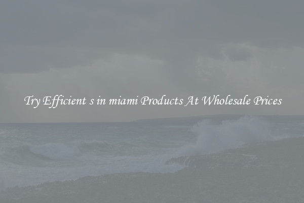 Try Efficient s in miami Products At Wholesale Prices