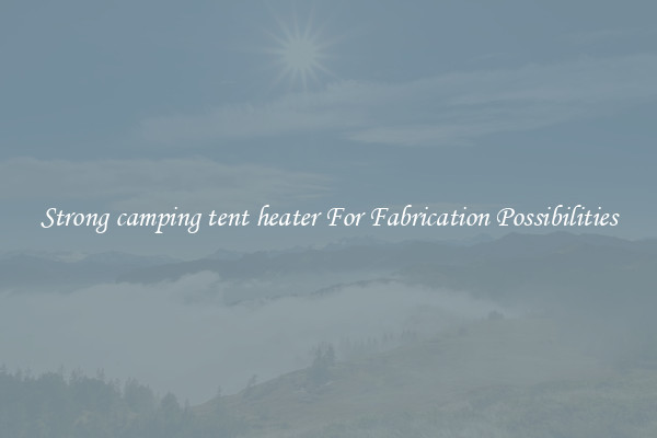 Strong camping tent heater For Fabrication Possibilities