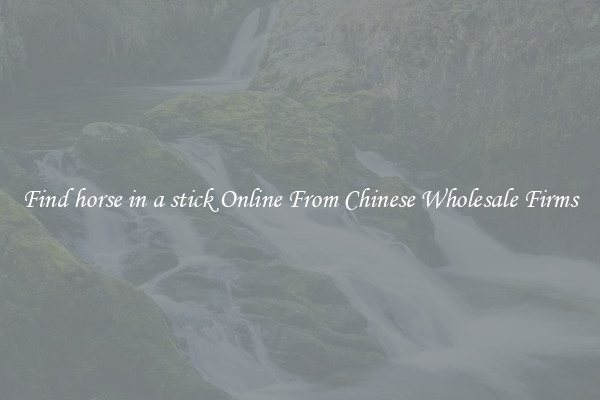 Find horse in a stick Online From Chinese Wholesale Firms