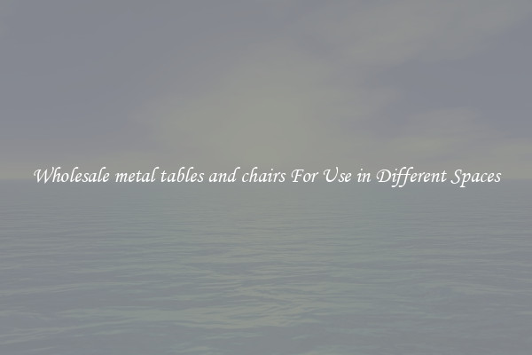Wholesale metal tables and chairs For Use in Different Spaces
