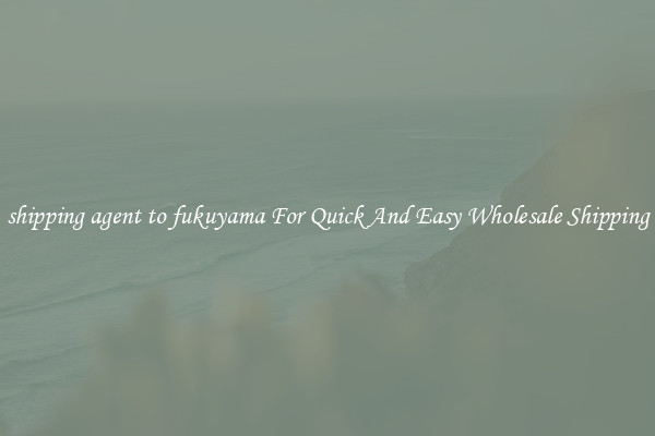 shipping agent to fukuyama For Quick And Easy Wholesale Shipping