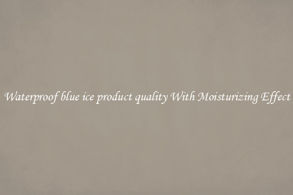 Waterproof blue ice product quality With Moisturizing Effect