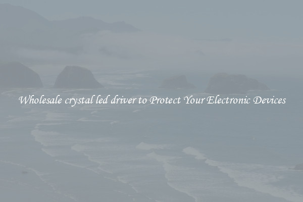 Wholesale crystal led driver to Protect Your Electronic Devices