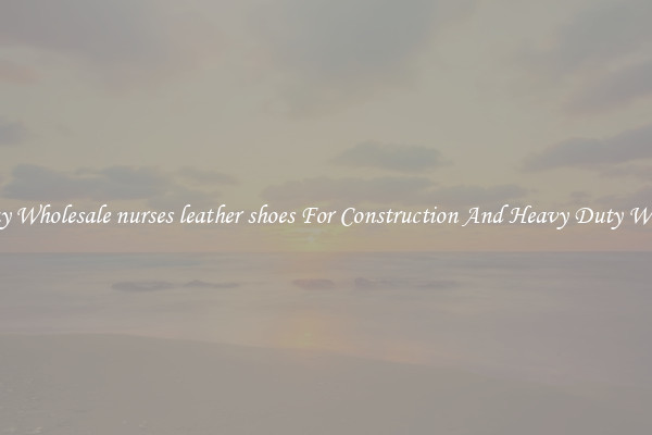 Buy Wholesale nurses leather shoes For Construction And Heavy Duty Work