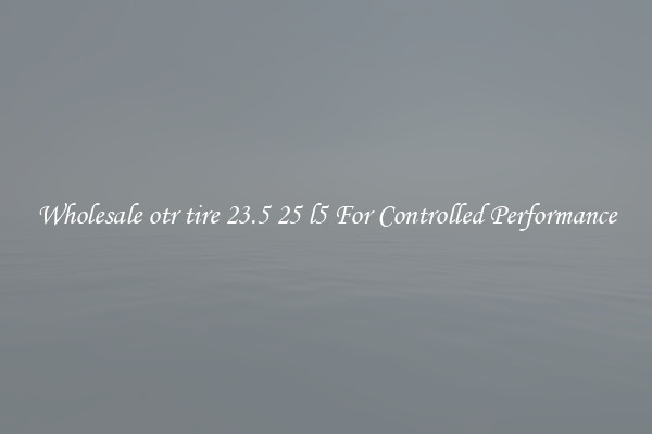 Wholesale otr tire 23.5 25 l5 For Controlled Performance