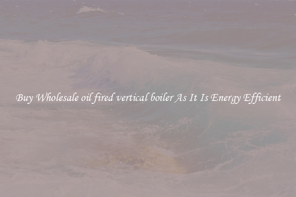 Buy Wholesale oil fired vertical boiler As It Is Energy Efficient