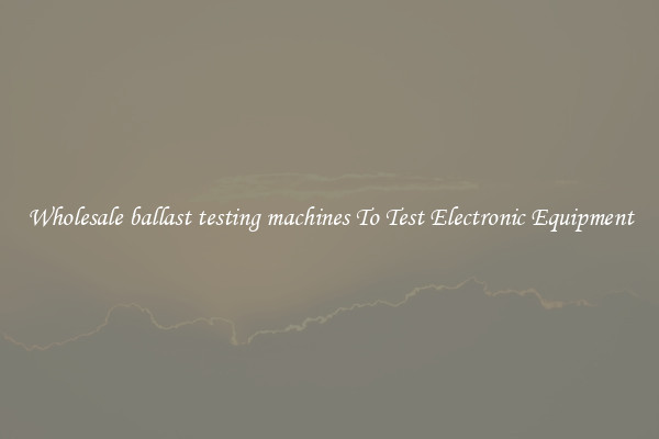 Wholesale ballast testing machines To Test Electronic Equipment
