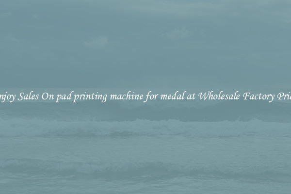 Enjoy Sales On pad printing machine for medal at Wholesale Factory Prices