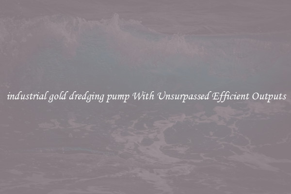 industrial gold dredging pump With Unsurpassed Efficient Outputs