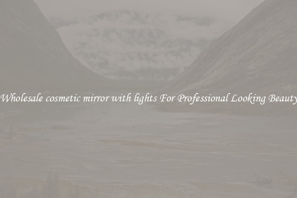 Wholesale cosmetic mirror with lights For Professional Looking Beauty
