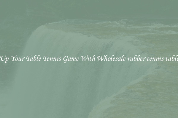 Up Your Table Tennis Game With Wholesale rubber tennis table