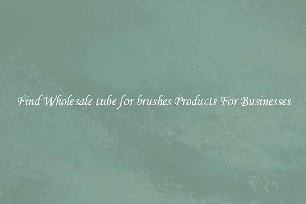Find Wholesale tube for brushes Products For Businesses