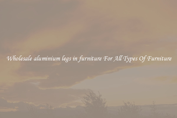 Wholesale aluminium legs in furniture For All Types Of Furniture