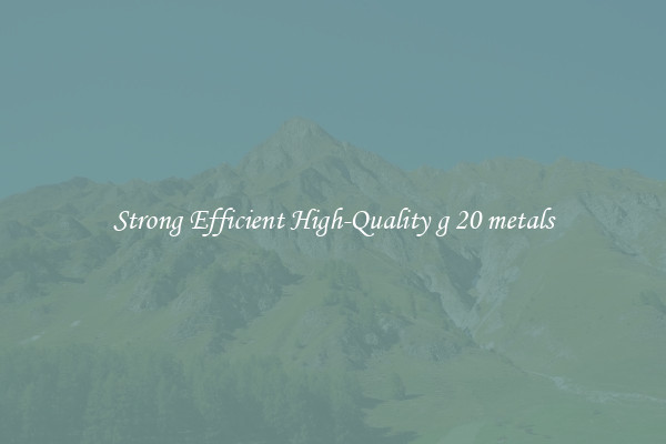 Strong Efficient High-Quality g 20 metals