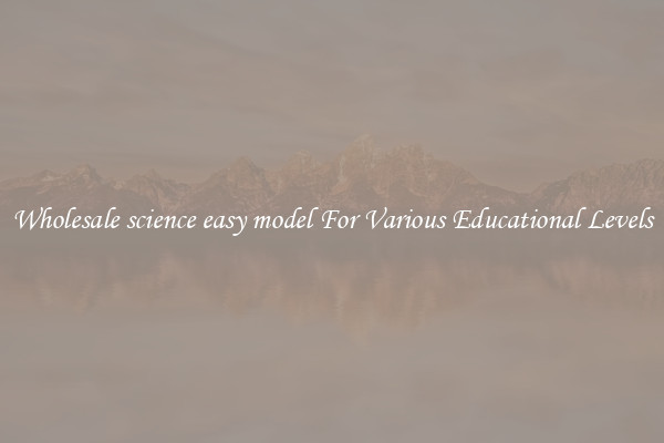 Wholesale science easy model For Various Educational Levels