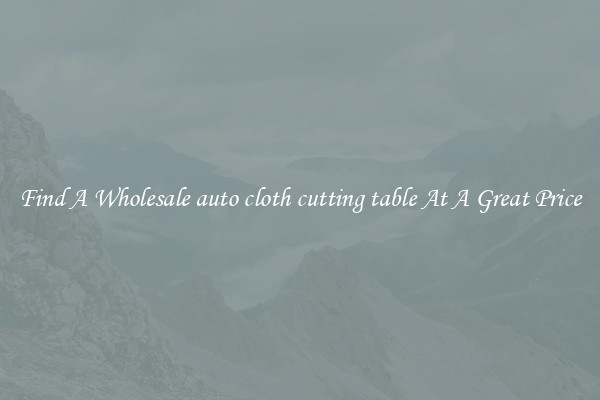 Find A Wholesale auto cloth cutting table At A Great Price