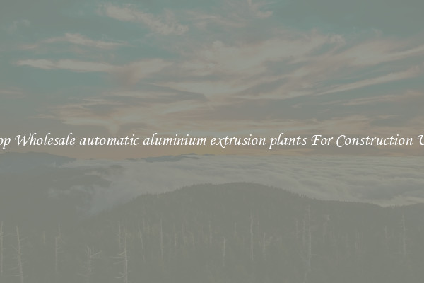 Shop Wholesale automatic aluminium extrusion plants For Construction Uses
