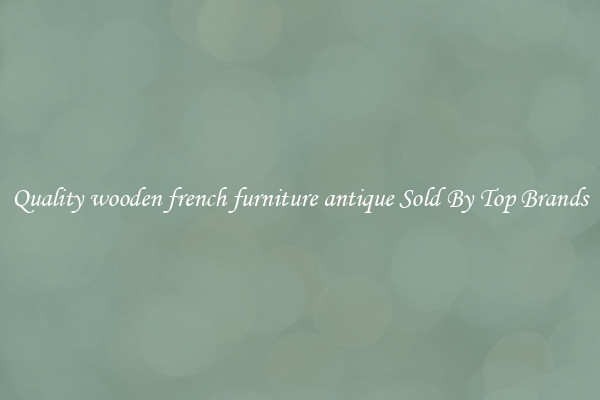 Quality wooden french furniture antique Sold By Top Brands