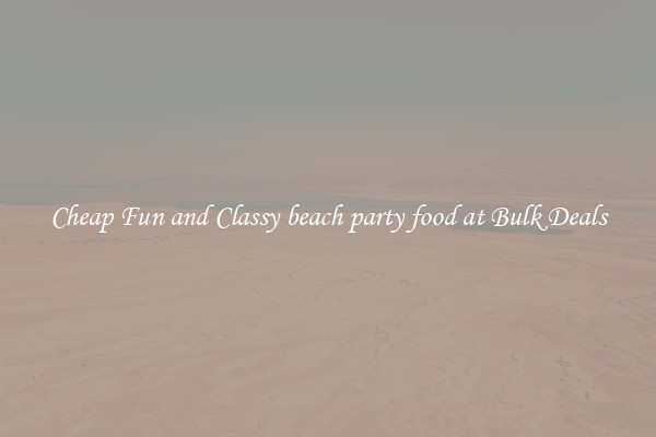 Cheap Fun and Classy beach party food at Bulk Deals