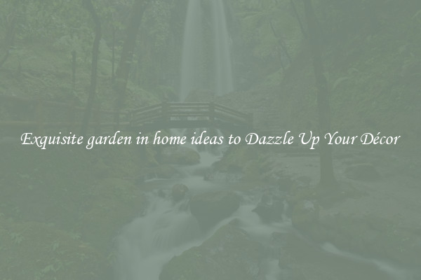 Exquisite garden in home ideas to Dazzle Up Your Décor 