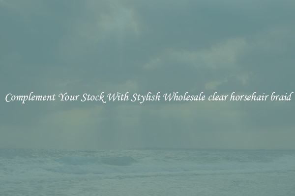 Complement Your Stock With Stylish Wholesale clear horsehair braid