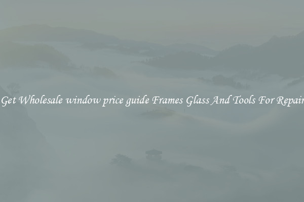 Get Wholesale window price guide Frames Glass And Tools For Repair