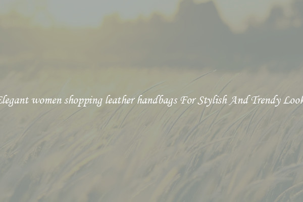 Elegant women shopping leather handbags For Stylish And Trendy Looks