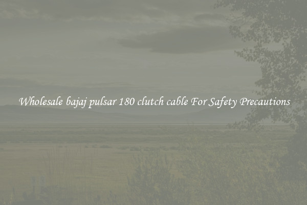 Wholesale bajaj pulsar 180 clutch cable For Safety Precautions