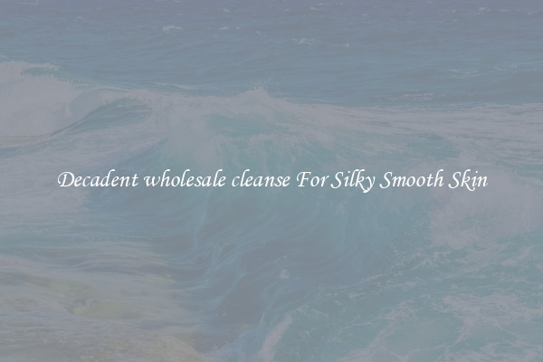 Decadent wholesale cleanse For Silky Smooth Skin