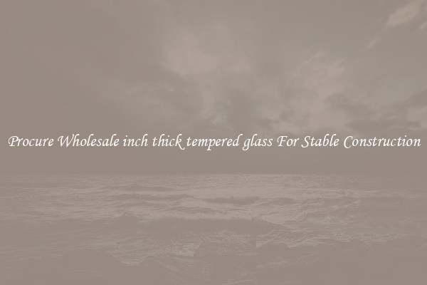 Procure Wholesale inch thick tempered glass For Stable Construction