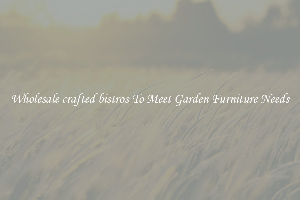 Wholesale crafted bistros To Meet Garden Furniture Needs