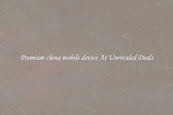 Premium china mobile device At Unrivaled Deals