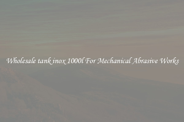 Wholesale tank inox 1000l For Mechanical Abrasive Works