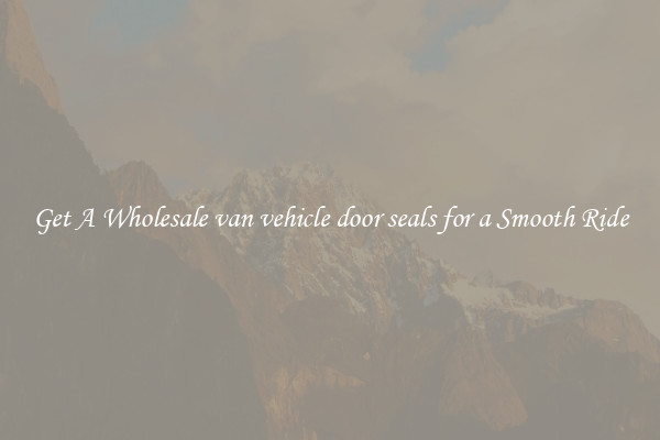 Get A Wholesale van vehicle door seals for a Smooth Ride