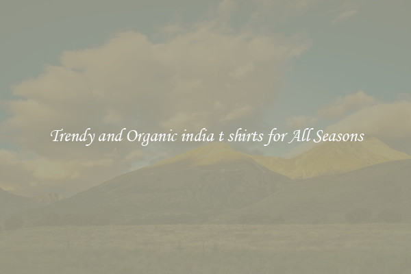Trendy and Organic india t shirts for All Seasons