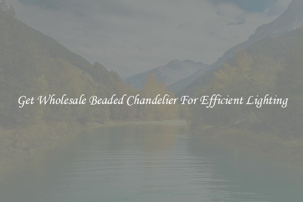 Get Wholesale Beaded Chandelier For Efficient Lighting